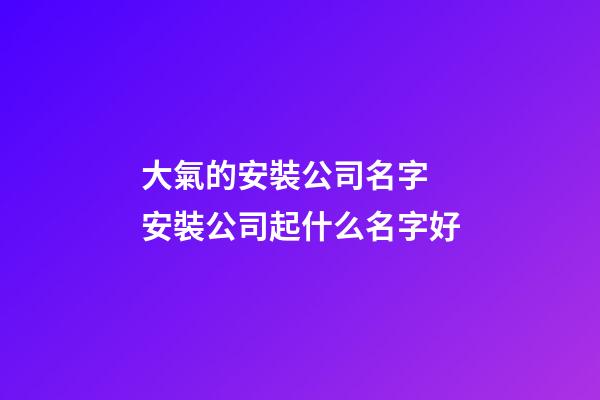 大氣的安裝公司名字 安裝公司起什么名字好-第1張-公司起名-玄機派